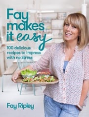 Fay Makes it Easy: 100 delicious recipes to impress with no stress Fay Ripley