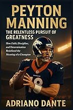 Peyton Manning The Relentless Pursuit of Greatness: How Faith, Discipline, and Determination Redefin