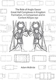 The Role of Anglo-Saxon Great Hall Complexes in Kingdom Formation, in Comparison and in Context AD 500-750