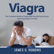 Viagra: The Complete Guide to Coping With Erectile Dysfunction and Using Viagra Correctly James D. Robbins