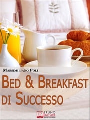 Bed &amp; Breakfast di Successo. Come Avviare e Gestire un B&amp;B con Eccellenti Risultati. (Ebook Italiano - Anteprima Gratis) Massimiliano Poli