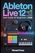 Ableton Live 12 User Guide for Beginners 2026: A Step-by-Step Technical User Manual for Music Produc