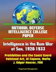 National Defense Intelligence College Paper: Intelligence in the Rum War at Sea, 1920-1933 - Prohibition and the Coast Guard, Volstead Act, Al Capone, Mafia, J. Edgar Hoover, FDR Progressive Management