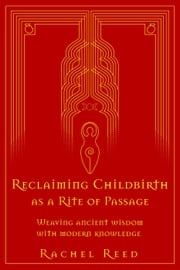 Reclaiming Childbirth as a Rite of Passage: Weaving Ancient Wisdom With Modern Knowledge Rachel Reed