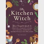 The Kitchen Witch: Your Complete Guide to Creating a Magical Kitchen with Natural Ingredients, Sacred Rituals, and Spellwork