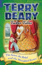 Tudor Tales: The Actor, the Rebel and the Wrinkled Queen Terry Deary