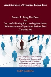 Administration of Symantec Backup Exec Secrets To Acing The Exam and Successful Finding And Landing Your Next Administration of Symantec Backup Exec Certified Job Cabrera Ruby