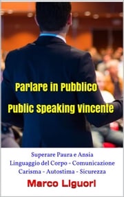 Parlare in Pubblico - Public Speaking Vincente - Superare Paura e Ansia - Linguaggio del Corpo - Comunicazione - Carisma - Autostima - Sicurezza Marco Liguori