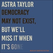 Democracy May Not Exist, but We'll Miss It When It's Gone Astra Taylor