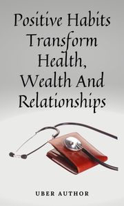 Positive Habits - Transform Health, Wealth And Relationships Uber Author