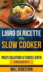 Libro di Ricette Per Slow Cooker: Pasti Salutari A Fuoco Lento (Crockpot) Will Sebestian