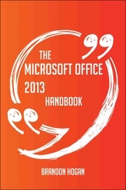 The Microsoft Office 2013 Handbook - Everything You Need To Know About Microsoft Office 2013 Brandon Hogan