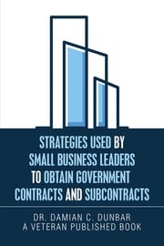 Strategies Used by Small Business Leaders to Obtain Government Contracts and Subcontracts Dr. Damian C. Dunbar