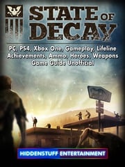 State of Decay, PC, PS4, Xbox One, Gameplay, Lifeline, Achievements, Ammo, Heroes, Weapons, Game Guide Unofficial Hiddenstuff Entertainment