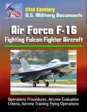 21st Century U.S. Military Documents: Air Force F-16 Fighting Falcon Fighter Aircraft - Operations Procedures, Aircrew Evaluation Criteria, Aircrew Training Flying Operations Progressive Management