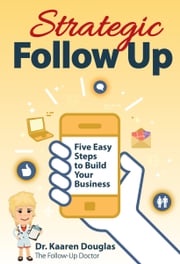 Strategic Follow Up: Five Easy Steps to Build Your Business (The Follow Up Doctor's Prescription for Business Success Book 1) Dr. Kaaren Douglas