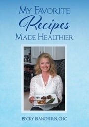 My Favorite Recipes Made Healthier Becky Bianchi RN CHC