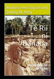 Te Rii ni Banaba: Backbone of Banaba: Backbone of Banaba Raobeia Ken Sigrah