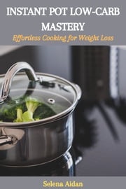 INSTANT POT LOW-CARB MASTERY: Effortless Cooking for Weight Loss Selena Aidan