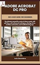 Adobe Acrobat Dc Pro 2024 User Guide for Beginners: The ultimate manual for novice to learn create, edit pdf docs, with advanced techniques, sharing, forms, workflow automation, and troubleshooting