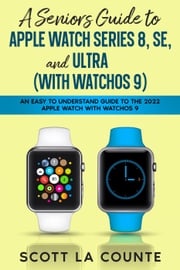 A Seniors Guide to Apple Watch Series 8, SE, and Ultra (with watchOS 9): An Easy to Understand Guide to the 2022 Apple Watch with watchOS 9 Scott La Counte