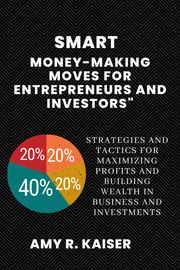 Smart Money-Making Moves for Entrepreneurs and Investors Amy R. Kaiser