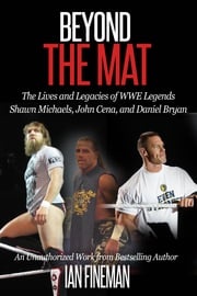 Beyond The Mat: The Lives and Legacies of WWE Legends Shawn Michaels, John Cena, and Daniel Bryan Ian Fineman