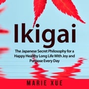 Ikigai: The Japanese Secret Philosophy for a Happy Healthy Long Life With Joy and Purpose Every Day Marie Xue