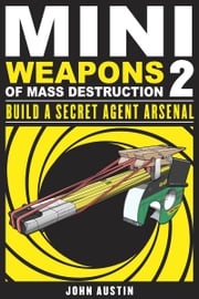 Mini Weapons of Mass Destruction: Build a Secret Agent Arsenal John Austin