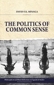 The Politics Of Common Sense: Philosophical and Blunt Reflections on Uganda &amp; Yonder David Mpanga