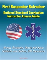 First Responder Refresher: National Standard Curriculum Instructor Course Guide - Airway, Circulation, Illness and Injury, Childbirth and Children, EMS Operations Progressive Management