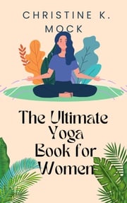 The Ultimate Yoga Book for Women Christine K. Mock