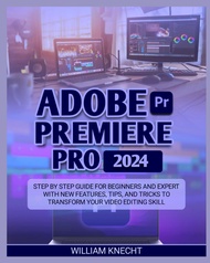ADOBE PREMIERE PRO 2024: STEP BY STEP GUIDE FOR BEGINNERS AND EXPERT WITH NEW FEATURES, TIPS AND TRI