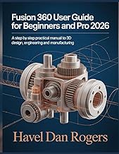 FUSION 360 USER GUIDE FOR BEGINNERS AND PRO 2026: A step by step practical manual to 3D design, Engi
