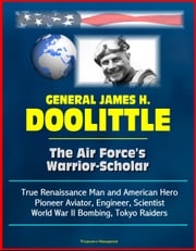 General James H. Doolittle: The Air Force's Warrior-Scholar - True Renaissance Man and American Hero, Pioneer Aviator, Engineer, Scientist, World War II Bombing, Tokyo Raiders Progressive Management