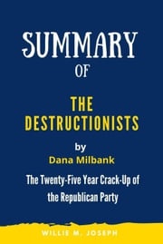 Summary of The Destructionists by Dana Milbank: The Twenty-Five Year Crack-Up of the Republican Party Willie M. Joseph