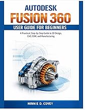 AUTODESK FUSION 360 USER GUIDE FOR BEGINNERS: A Practical, Step-by-Step Guide to 3D Design, CAD, CAM
