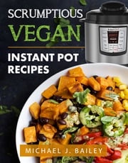 Scrumptious Vegan Instant Pot Recipes Michael J Bailey