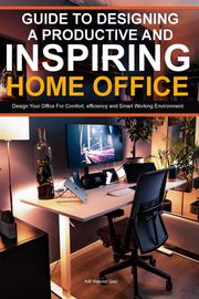 Guide To Designing A Productive And Inspiring Home Office: Design Your Office For Comfort , Efficiency And Smart Working Environment Adil Masood Qazi