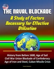 The Naval Blockade: A Study of Factors Necessary for Effective Utilization - History from Before 1600, Age of Sail, Civil War Union Blockade of Confederacy, Age of Iron and Steel, Cuban Missile Crisis Progressive Management