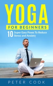 Yoga For Beginners: 10 Super Easy Yoga Poses To Reduce Stress and Anxiety Peter Cook