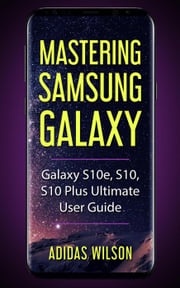 Mastering Samsung Galaxy - Galaxy S10e, S10, S10 Plus Ultimate User Guide Adidas Wilson