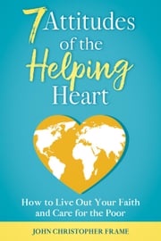 7 Attitudes of the Helping Heart: How to Live Out Your Faith and Care for the Poor John Christopher Frame