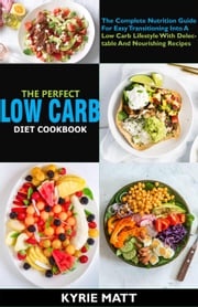 The Perfect Low Carb Diet Cookbook; The Complete Nutrition Guide For Easy Transitioning Into A Low Carb Lifestyle With Delectable And Nourishing Recipes Kyrie Matt