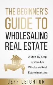 The Beginner’s Guide To Wholesaling Real Estate Jeff Leighton