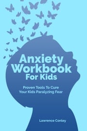 Anxiety Workbook For Kids: Proven Tools To Cure Your Kids Paralyzing Fear Lawrence Conley