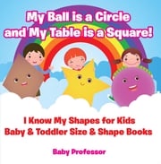 My Ball is a Circle and My Table is a Square! I Know My Shapes for Kids - Baby &amp; Toddler Size &amp; Shape Books Baby Professor