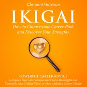 Ikigai, How to Choose your Career Path and Discover Your Strengths Clement Harrison