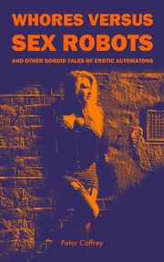 Whores Versus Sex Robots (And Other Sordid Tales of Erotic Automatons) Peter Caffrey