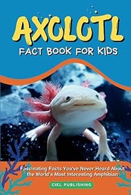 Axolotl Fact Book for Kids: Fascinating Facts You've Never Heard About the World's Most Interesting 